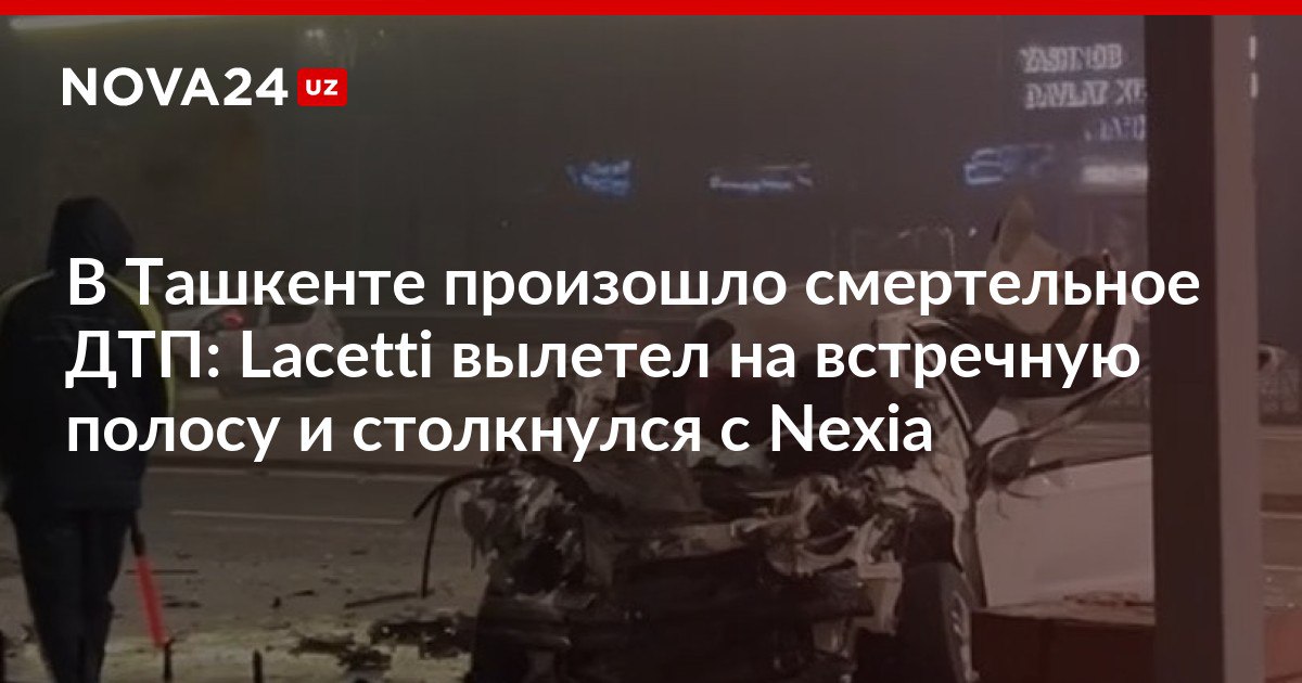 В Ташкенте произошло смертельное ДТП Lacetti вылетел на встречную полосу и столкнулся с Nexia По данному факту заведено уголовное дело nova24 uz 316363 NOVA24 LIVE