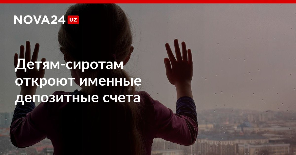 Детям сиротам откроют именные депозитные счета Воспользоваться средствами ребёнок сможет по достижении 18 лет nova24 uz 317413 NOVA24 LIVE