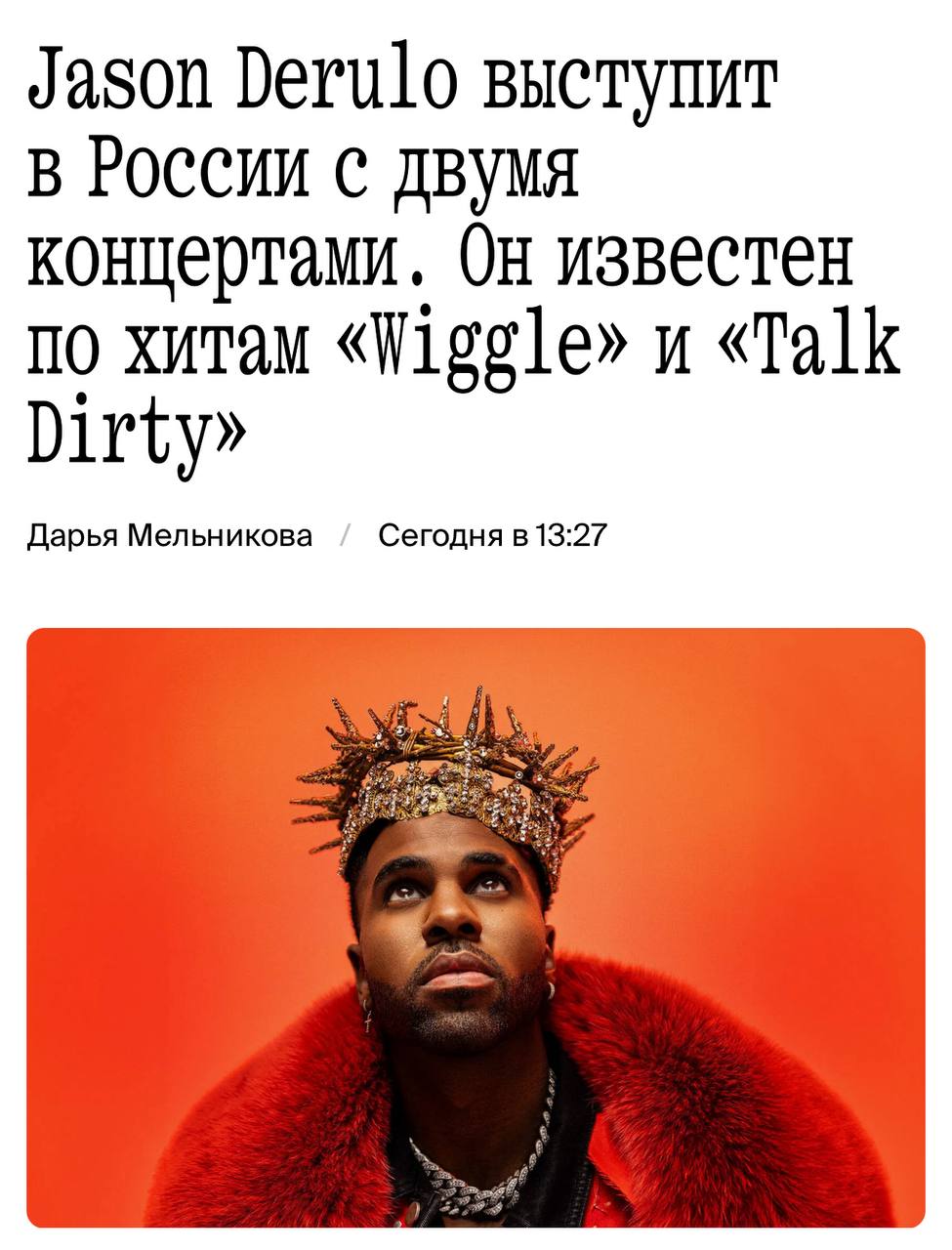 Jason Derulo выступит в Москве и Питере в сентябре. Музыкант даст концерты 26 сентября на ЦСКА Арене в Москве и 28 сентября на СКА Арене в Петербурге. «Артист предпочитает тишину вокруг себя за пределами сцены, поэтому для него будет обеспечена полная конфиденциальность: для рэпера закроют целый отель и предоставят неприметные автомобили». Канье Уэст, ты там не передумал?