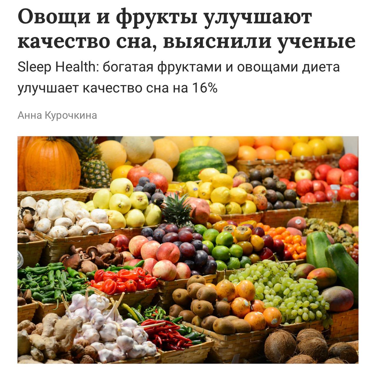 Если статьи о пользе клетчатки всё-таки не мотивируют на то, чтобы разнообразить рацион, то в дело вступает новое исследование: ученые доказали полезное влияние овощей и фруктов на сон. Выяснилось, что активное потребление растительной пищи улучшает качество сна на 16%. «У тех, кто ел больше фруктов, овощей и полезных углеводов, сон отличался большей непрерывностью и глубиной. По оценке исследователей, потребление пяти чашек овощей и фруктов в день улучшало качество сна на 16%». По такой логике, веганы должны вообще не знать, что такое бессонница.