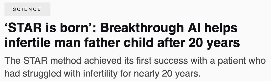 Метод управляемый искусственным интеллектом разработанный американскими исследователями привел к первой успешной беременности что ознаменовало собой серьезный прогресс в лечении бесплодия Центр фертильности Колумбийского университета разработал метод STAR который является новым неинвазивным методом Метод помогает при лечении мужского бесплодия у мужчин с азооспермией состояние которое затрагивает 10 15 бесплодных мужчин Метод STAR достиг своего первого успеха с пациентом который боролся с бесплодием в течение почти 20 лет пройдев несколько неудачных циклов ЭКО ручного поиска активных клеток и двух хирургических удаления