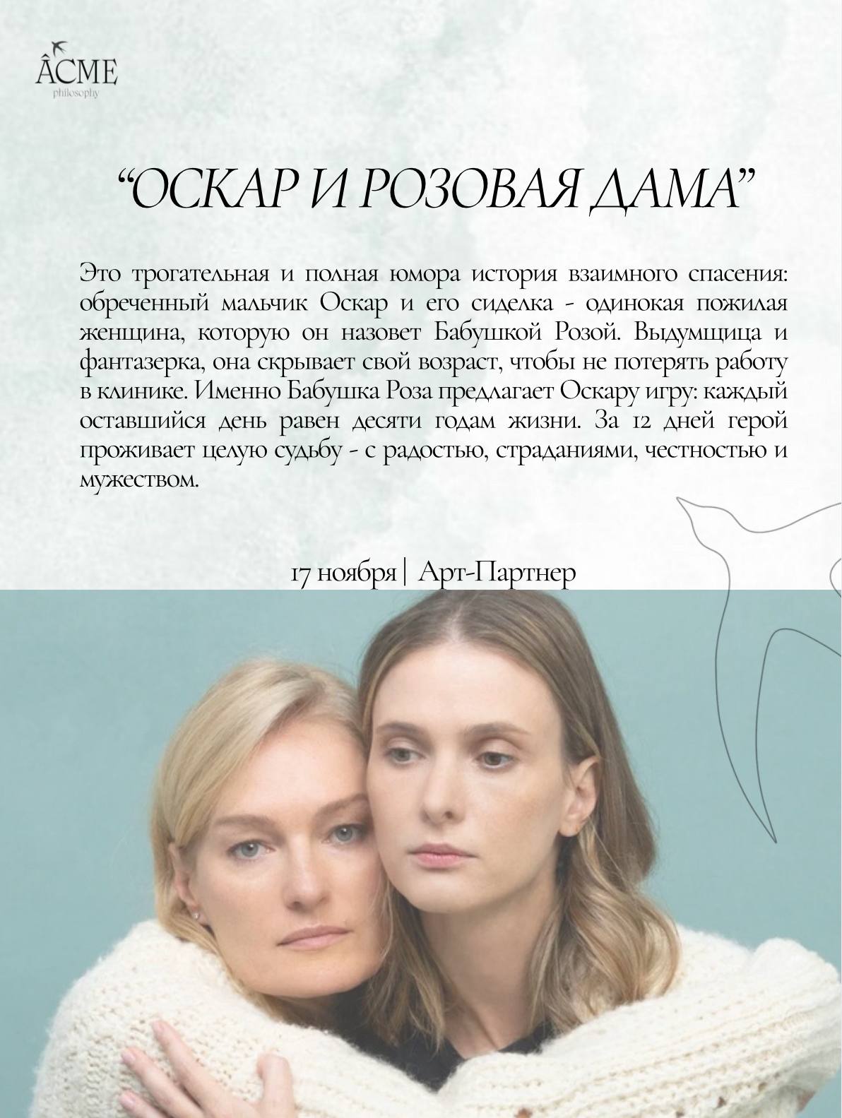 17 ноября в Театре на Таганке Арт Партнер представит премьеру спектакля Оскар и Розовая дама по одноименному роману французского классика Эрика Эммануэля Шмитта В главных ролях Виктория Толстоганова и Светлана Иванова Это трогательная и полная юмора история взаимного спасения обреченный мальчик Оскар и его сиделка одинокая пожилая женщина которую он назовет Бабушкой Розой Выдумщица и фантазерка она скрывает свой возраст чтобы не потерять работу в клинике Именно Бабушка Роза предлагает Оскару игру каждый оставшийся день равен десяти годам жизни За 12 дней герой проживает целую судьбу с радостью страданиями честностью и мужеством Спектакль рассказывает о силе дружбы вере и ценности каждого мгновения О том как короткая жизнь может вместить океан любви и добра