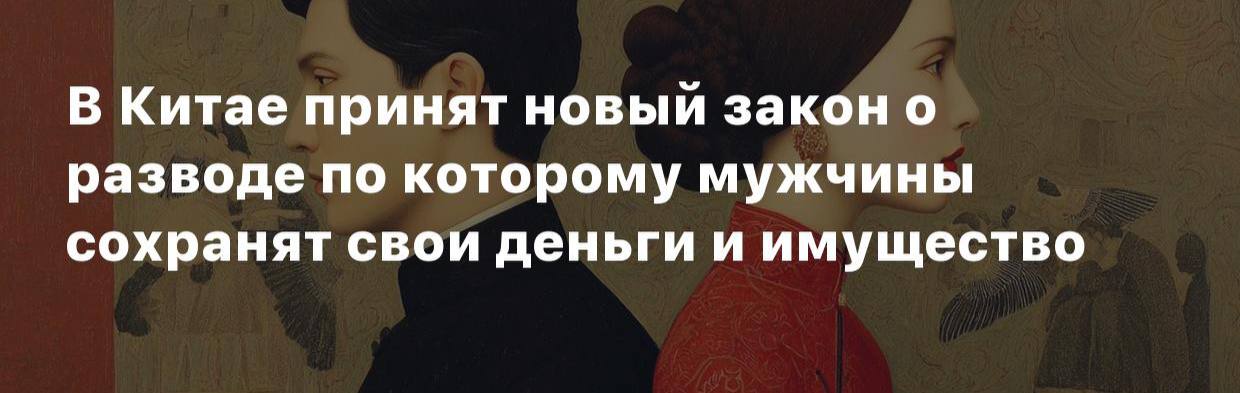 Согласно новому закону, при разводе мужчина не обязан отдавать половину имущества.   Такой закон приняли в Китае.   При разделе активов теперь учитывается прежде всего финансовый вклад каждого из супругов.   Если жена не вносила прямого денежного участия в покупку недвижимости или других активов, она может не получить долю, даже если занималась домашним хозяйством и воспитанием детей.