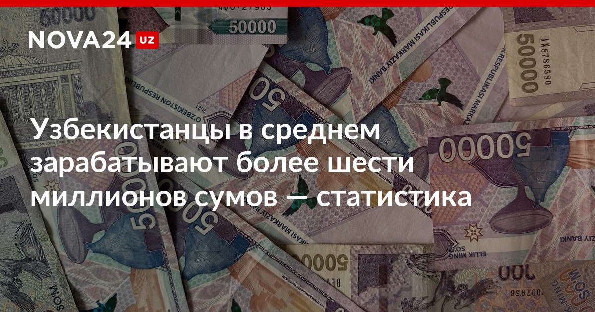 Узбекистанцы в среднем зарабатывают более шести миллионов сумов статистика Рост общего оклада за год составил порядка 20 nova24 uz 308439 NOVA24 LIVE