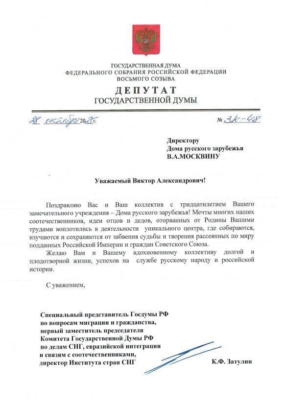 Константин Затулин поздравил директора Дома русского зарубежья Виктора Москвина с тридцатилетием учреждения Уважаемый Виктор Александрович Поздравляю Вас и Ваш коллектив с тридцатилетием Вашего замечательного учреждения Дома русского зарубежья Мечты многих наших соотечественников идеи отцов и дедов оторванных от Родины Вашими трудами воплотились в деятельности уникального центра где собираются изучаются и сохраняются от забвения судьбы и творения рассеянных по миру подданных Российской Империи и граждан Советского Союза Желаю Вам и Вашему вдохновенному коллективу долгой и плодотворной жизни успехов на службе русскому народу и российской истории
