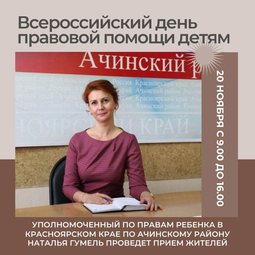 20 ноября в Ачинском районе будет проводиться Всероссийский день правовой помощи детям  20 ноября отмечается Всероссийский день правовой помощи детям. В этот день в Ачинском районе запланировано проведение порядка 40 мероприятий правовой направленности.   В рамках проведения Всероссийского дня правовой помощи детям представитель Уполномоченного по правам ребенка в Красноярском крае по Ачинскому району Наталья Гумель проведет прием жителей Ачинского района по вопросам защиты прав детей.  Прием будет проходить по адресу: г. Ачинск, ул. Назарова, 28А, каб. 4-33, с 9.00 до 16.00, получить необходимую информацию также можно по телефону: 8  39151  6-05-20.