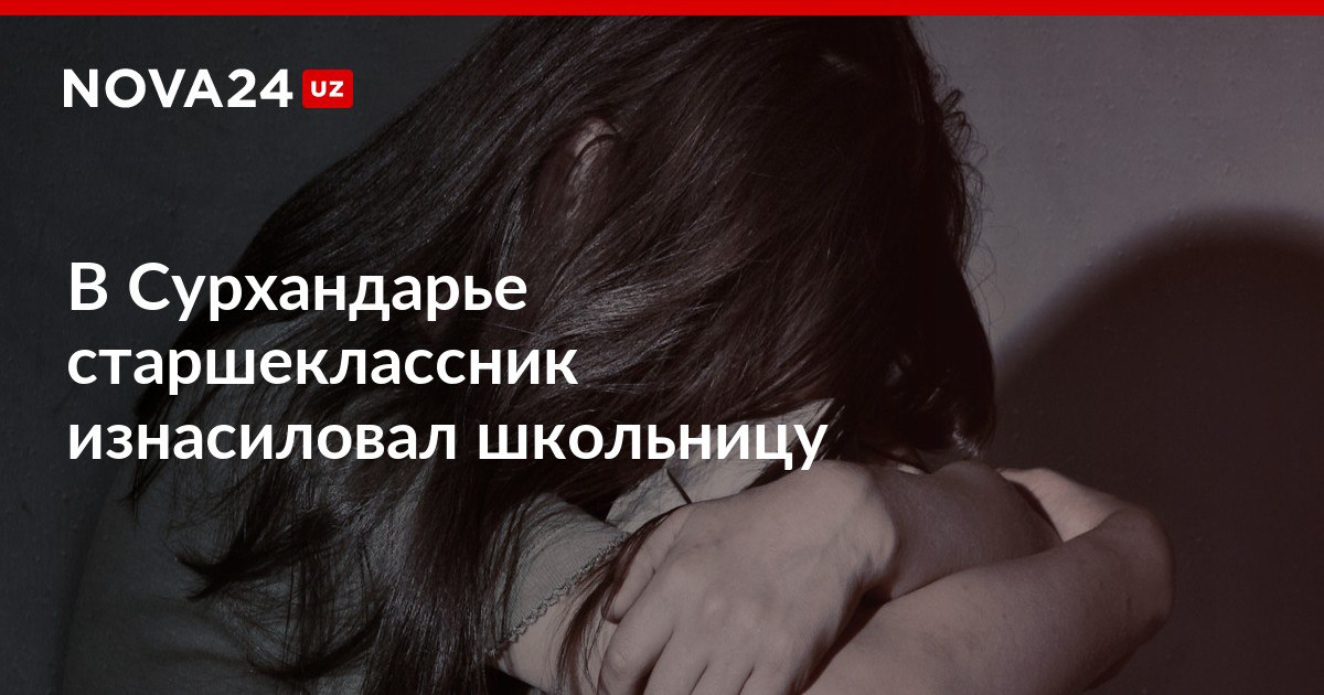В Сурхандарье старшеклассник изнасиловал школьницу В УДШО сообщили что инцидент произошел вне школы ведется расследование nova24 uz 318700 NOVA24 LIVE