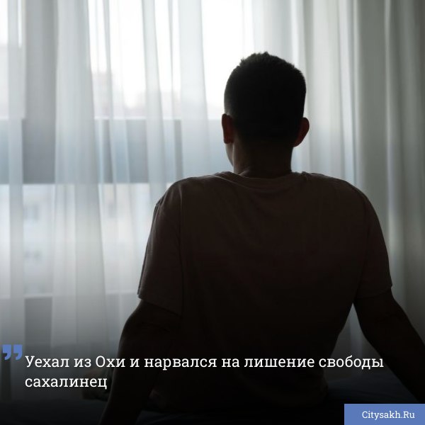 По данным Сахалинской прокуратуры, судебная инстанция признала жителя Охи виновным в нарушении порядка административного надзора за то, что он уехал из Охи.