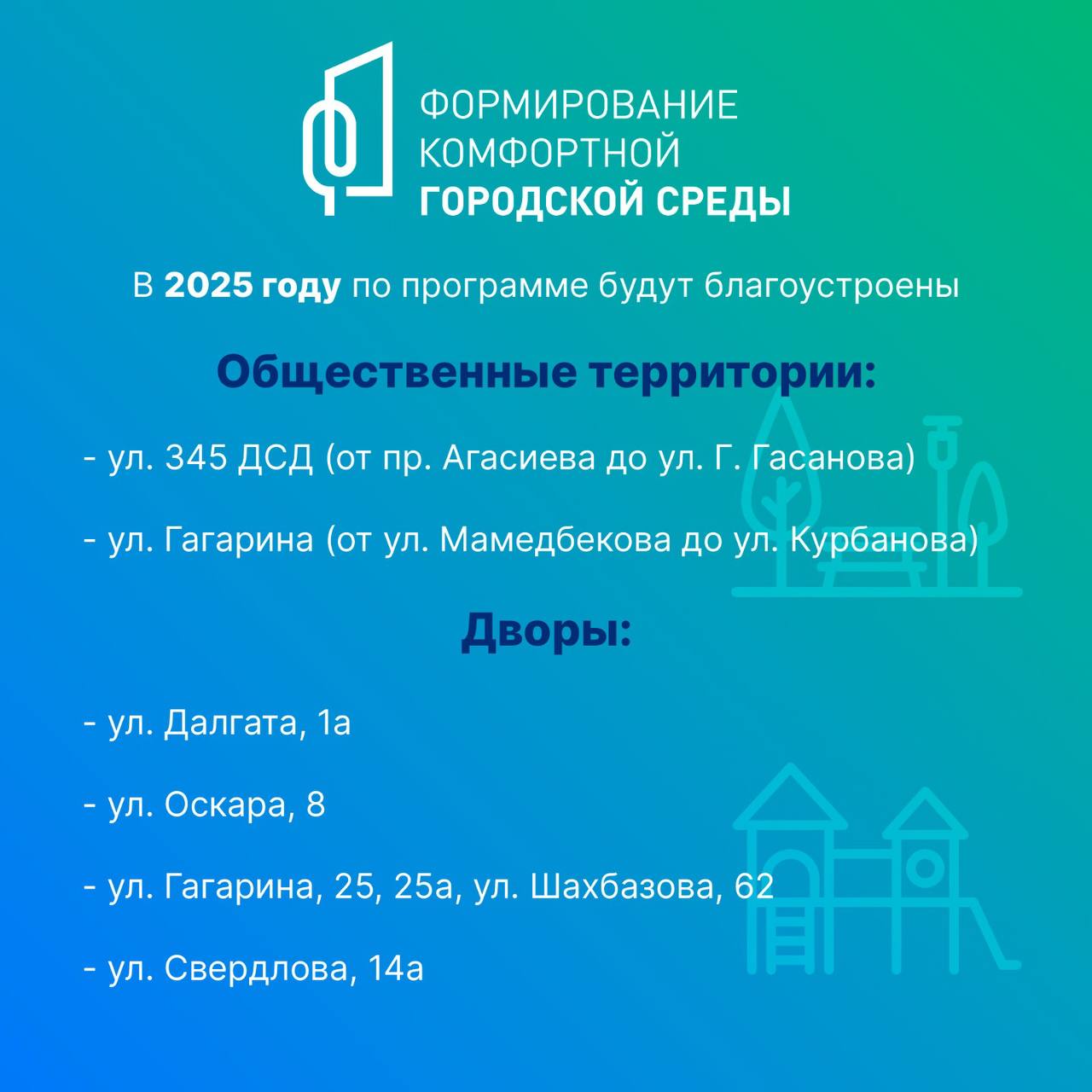 В Дербенте благоустроят две общественные и четыре дворовые территории    В рамках муниципальной программы «Формирование комфортной городской среды» на 2025 год в Дербенте будет благоустроено четыре дворовые и  две общественные территории.   Общественные территории, которые будут благоустроены: ул. 345 ДСД  от проспекта Агасиева до ул. Г.Гасанова , ул.Гагарина  от ул.Мамедбекова до ул.Курбанова .   Дворовые территории будут благоустроены по следующим адресам ул. Далгата, 1Д, ул. Оскара, 8, Свердлова, 14, ул.Гагарина 25, 25А - Шахбазова, 62.   Отметим, что благодаря данной программе на территории Дербента с 2018 по 2024 год благоустроенно 25 общественных территорий и 61 двор.