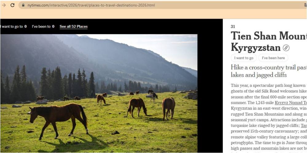 The New York Times включила Кыргызстан в свой ежегодный рейтинг 52 лучших мест для путешествий в 2026 году В списке отметили горы Тянь Шань как одно из вдохновляющих направлений мира В департаменте туризма КР заявили что это подтверждает высокий туристический потенциал страны и растущий интерес к ее природе и культуре Власти намерены и дальше развивать туристическую инфраструктуру поддерживать внутренний туризм и продвигать Кыргызстан на международных площадках