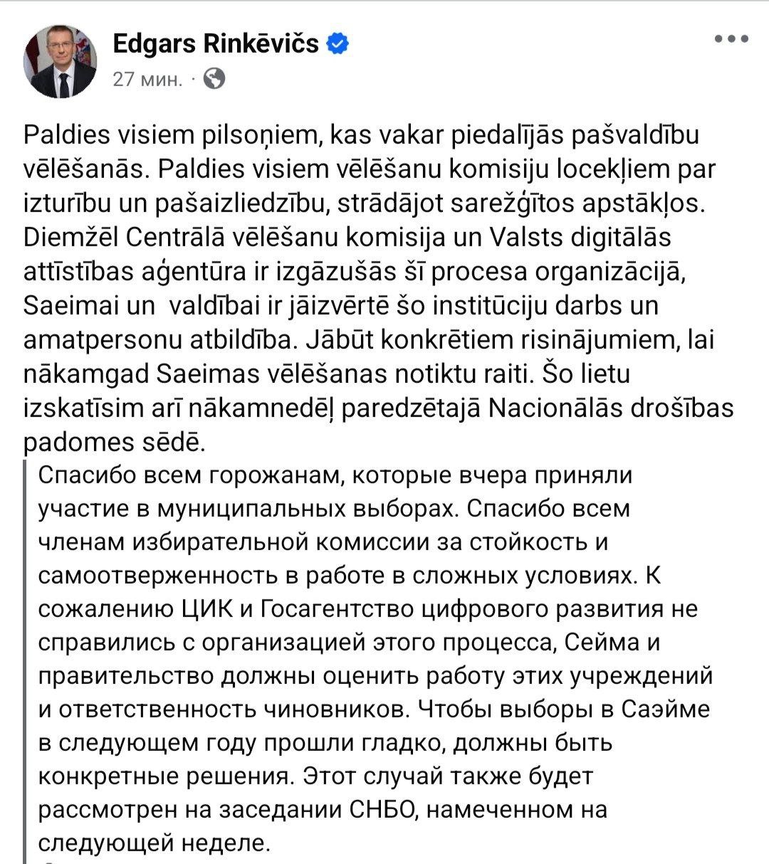 Президент Латвии Эдгарс Ринкевичс поблагодарил всех участников выборного процесса в Латвии и пожурил ЦИК и Госагентство цифрового развития Он поблагодарил латвийцев, которые не проигнорировали выборы, и поблагодарил членов избирательных комиссий за стойкую и самоотверженную работу. В то же время Ринкевичс констатировал, что Центральная избирательная комиссия ЦИК и Госагеньство цифрового развития не справились с организацией процесса. Он отметил, что рассмотрением этой ситуации нужно срочно заниматься, чтобы не случилось подобного на выборах в Сейм.