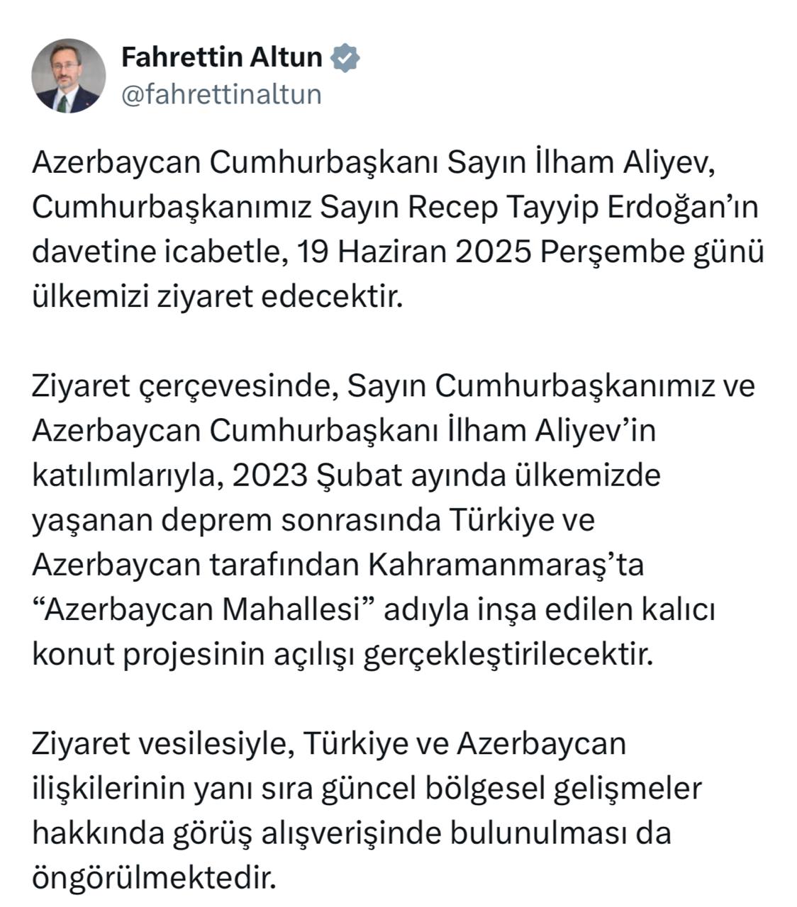 Глава Управления по коммуникациям Администрации Президента Турции Фахреттин Алтун: Президент Азербайджана Ильхам Алиев совершит 19 июня визит в Турцию по приглашению Президента Реджепа Тайипа Эрдогана. В рамках визита при участии главы государств состоится открытие жилого комплекса «Азербайджанский квартал», построенного совместными усилиями в Кахраманмараше после землетрясения в феврале 2023 года. В ходе визита планируется обсуждение двусторонних отношений, и актуальных региональных процессов.