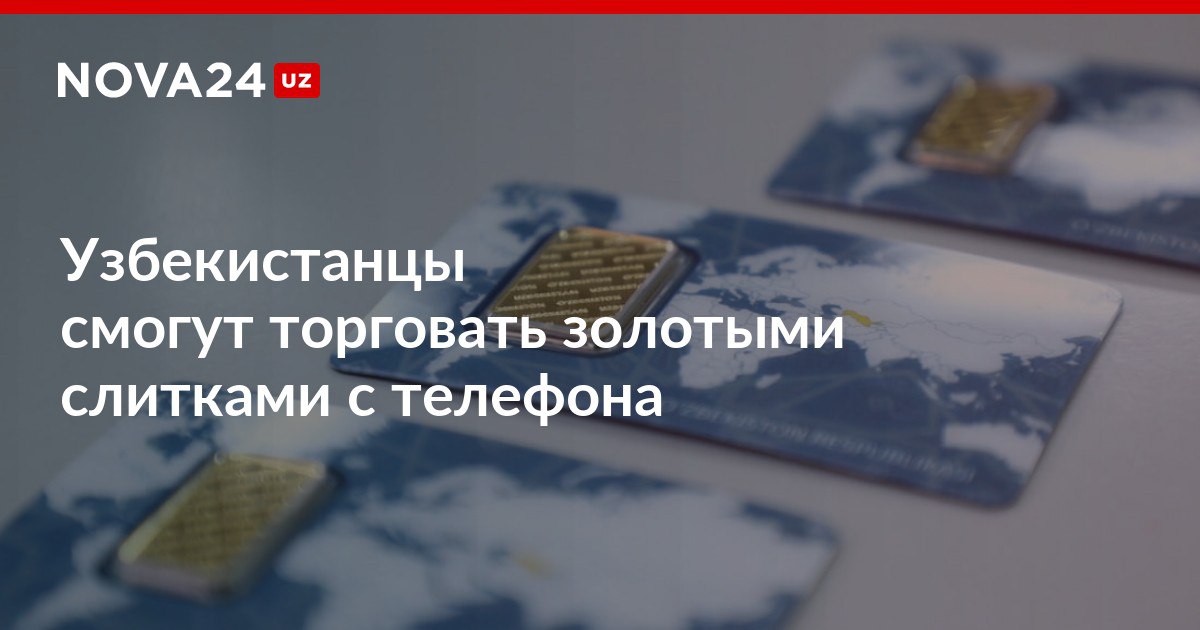 Узбекистанцы смогут торговать золотыми слитками с телефона Покупка и обратная продажа драгметалла перейдет в электронный формат nova24 uz 309754 NOVA24 LIVE