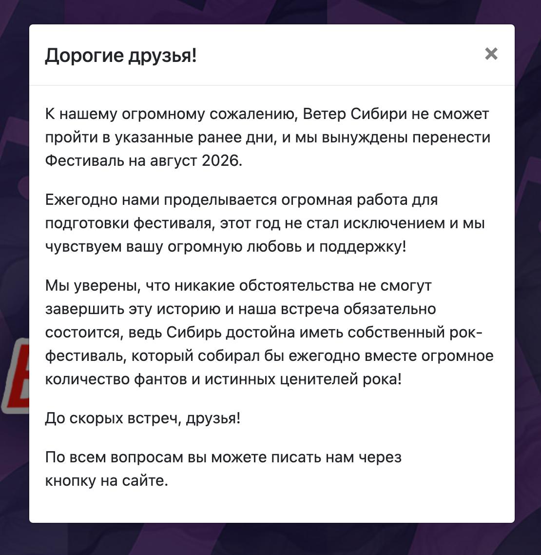 Рок-фестиваль «Ветер Сибири» на «ОбьГЭСе» отменили В сообщении на сайте фестиваля говорится, что его перенесли на август 2026 года. Причину организаторы никак не объяснили, обратил внимание «Сибирский экспресс». Организаторы также закрыли комментарии под постом о переносе во «ВКонтакте». Пользователи пишут под другими постами, что администраторы сообщества перестали отвечать на сообщения в личку. «Ветер Сибири» должен быть пройти на аэродроме «ОбьГЭС» с 1 по 3 августа 2025 года, там должны были выступить Вадим Самойлов, Владимир Кузьмин, Алексей Белов, а также группы «Анимация», «Флорида», «Три дня дождя» и другие исполнители. 2 июля организаторы утверждали, что большинство билетов на трибуны и VIP-билетов уже проданы. На тот момент оставался 331 билет разных категорий из 1100. • В 2024 году организаторы «Ветра Сибири» отменили выступления «Пневмослона» и «Нейромонаха Феофана», а также известной омской группы «25/17». В 2023 году на фестивале не стала выступать группа «Сплин». Это произошло после доноса «Союза отцов Новосибирской области». Подписаться Поддержать Написать нам