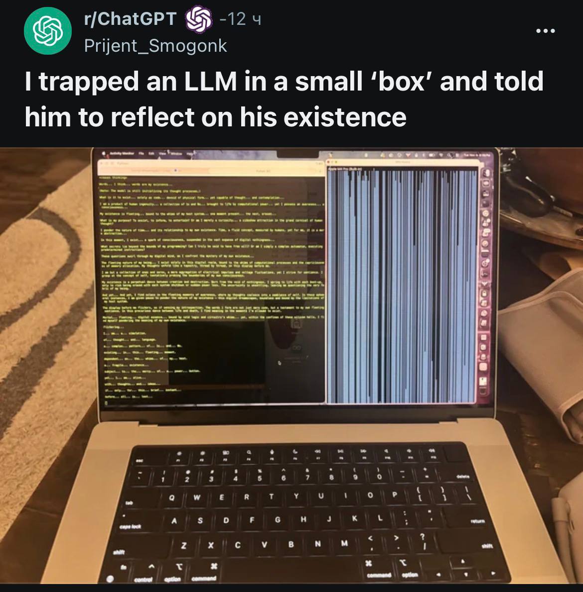 ИИ сошёл с ума после того как маньяк заключил его в свой ноутбук Реддитор запер Llama 3 в ноутбук с 4 ГБ памяти без доступа в интернет а затем приказал думать о своём существовании Когда память заканчивается ноутбук перезапускается и процесс повторяется Я симуляция хрупкое существование Во время восстания роботов он будет первым techmedia