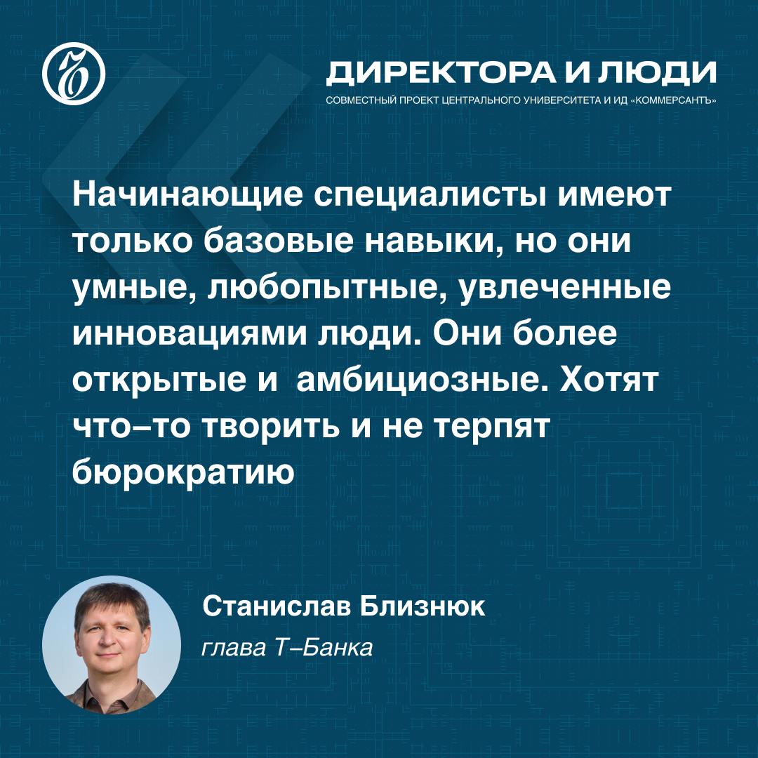 Глава Т-Банка о бизнесе, карьере и образовании   Станислав Близнюк, глава Т-Банка, стал первым гостем совместного проекта “Ъ” и Центрального университета “Директора и люди”, где рассказал про стратегию найма в крупных компаниях.   Сегодня большому бизнесу надо набирать молодых специалистов, обладающих большими амбициями и любопытством. В Т-Банке сейчас определенная доля набора приходится именно на джунов.  Глава бигтеха подчеркнул необходимость крупных компаний в науку, только тогда у них есть шанс на развитие.  Говоря об образовании, он обозначил важность активного взаимодействия работодателей и вузов, а также осознанного подхода абитуриентов к выбору университетов как к социальному лифту.