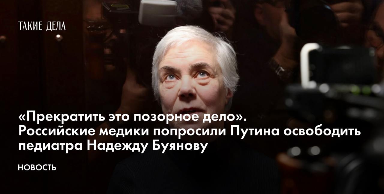 «Прекратить это позорное дело». Российские медики попросили Путина освободить педиатра Надежду Буянову  Российские медики записали видеообращение к президенту Владимиру Путину с просьбой освободить педиатра Надежду Буянову, которую суд приговорил к пяти с половиной годам колонии по делу о военных фейках. Ролик опубликован в телеграм-канале «Эхо FM».   «Этот приговор — вопиющее беззаконие и проявление жестокости. Мы внимательно следили за судебными процессами, и нам очевидно, что дело против Надежды Федоровны полностью сфабриковано. Отсутствуют какие-либо объективные доказательства ее вины», — говорится в обращении.  Медики призвали освободить педиатра, чтобы она «смогла продолжить лечить детей».  12 ноября 2024 года в Москве суд приговорил 68-летнего педиатра Надежду Буянову к пяти с половиной годам колонии из-за того, что она якобы критически отозвалась о «специальной военной операции» в Украине во время одного из приемов. Подробнее об этом деле, а также о том, как оно заставило множество медиков по всей стране задуматься о собственной уязвимости, — в материале «Незаконно, несправедливо».