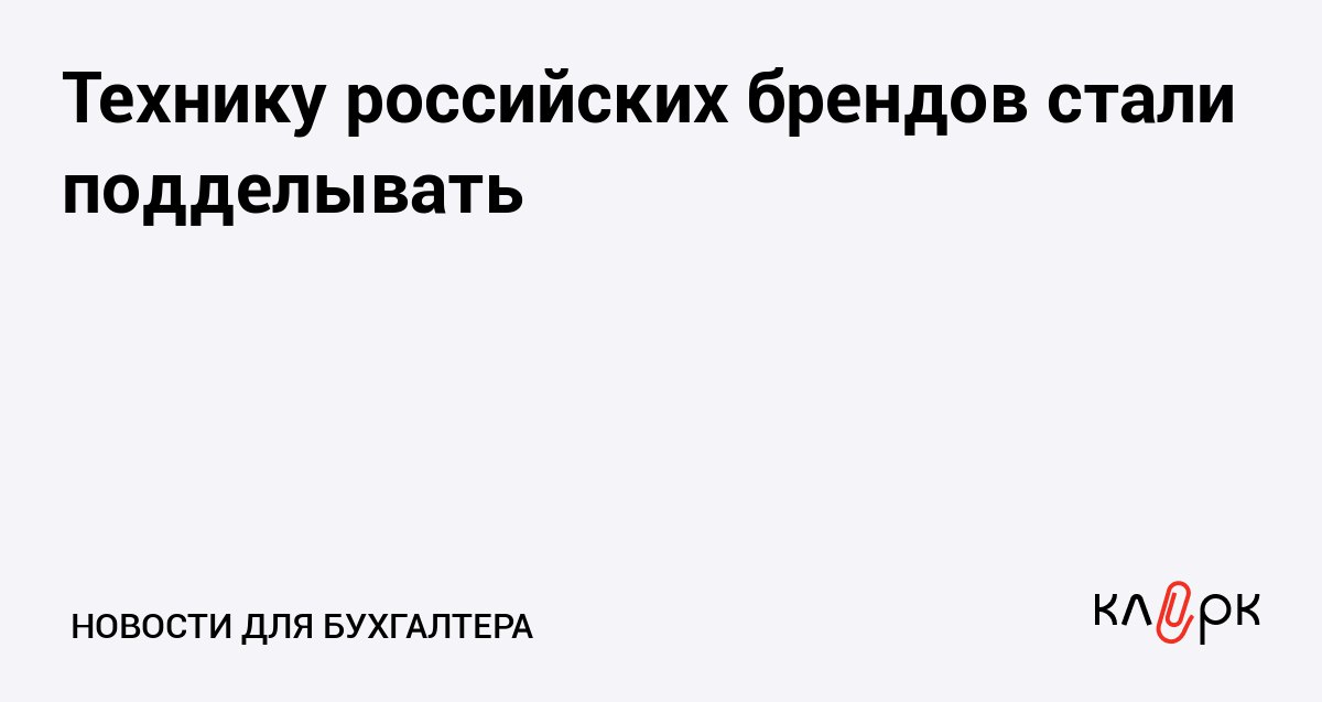 Технику российских брендов стали подделывать Клерк Ру Практическая помощь бухгалтеру RSS Российские бренды подделывают чтобы получить преференции при госзакупках