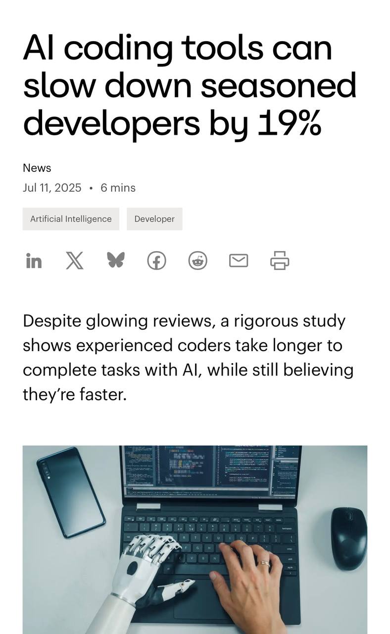 Использование ИИ-ассистента Cursor замедляет работу разработчиков на 19% — проблему выявило новое исследование METR. Всё из-за того, что программистам приходится тратить время на проверку и исправление предложений нейронки. При этом в ходе эксперимента разработчики считали, что ИИ помогает им сэкономить время. Это говорит о том, что инструмент делает работу более приятной и менее трудоемкой. Думайте