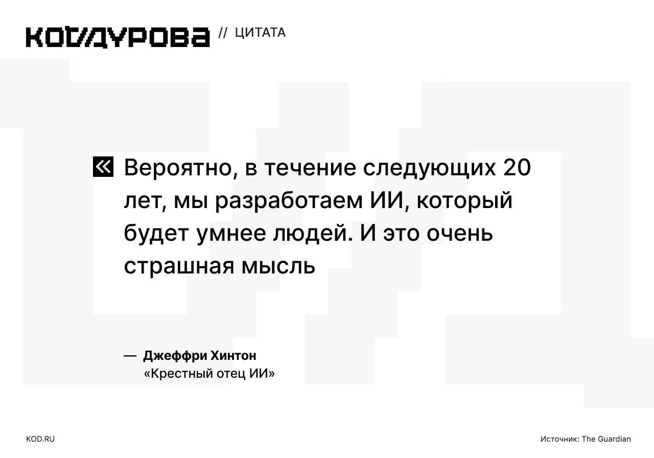 Скайнет предопределён   Профессор и бывший сотрудник Google Джеффри Хинтон, которого называют «крёстным отцом» искусственного интеллекта, заявил, что существует 10-20% вероятность того, что в течение ближайших 30 лет ИИ уничтожит человечество.   Он призвал к государственному регулированию ИИ, чтобы крупные компании гораздо больше, чем сейчас, вкладывались в исследование безопасности ИИ.      Подписаться