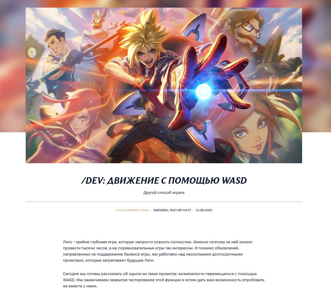 В League of Legends появится классическое управление с помощью клавиш WASD, которое станет альтернативой обычного управления и не предоставит преимуществ игрокам. Кроме того, игроки смогут привязывать любые действия к кнопкам мыши и клавиатуры благодаря обновлённой системе назначения клавиш. Если вы уже привыкли к управлению в Лиге, не переживайте – перемещение по щелчку никуда не денется. Кроме того, мы работаем над тем, чтобы игра с обоими вариантами управления ощущалась одинаково хорошо. Мы и сами уже давно играем в Лигу, так что подошли к этому проекту с глубоким уважением к классическому управлению жанра MOBA, которое во многом помогло нам полюбить его. Мы считаем, что движение с помощью WASD поможет новичкам и опытным игрокам взглянуть на Лигу по-новому, при этом не слишком сильно меняя ощущения от игры. В наше время для игроков на ПК движение с помощью WASD привычнее всего. Что уж там, многие из нас по привычке кладут пальцы на эти клавиши, когда садятся за Лигу после игры во что-то другое. И если мы добавим движение с помощью WASD как вариант управления, игрокам, которым привычнее другие жанры, будет проще разобраться в Лиге. Если вам хочется разнообразия, вы недавно начали играть в Лигу или решили позвать в нее друзей, с новым вариантом управления вам всем станет проще перейти к самым захватывающим частям игры. Мы хотим удостовериться, что игра с обоими вариантами управления будет ощущаться одинаково хорошо для всех ролей и уровней навыка. Поэтому мы подходим к внедрению этой функции обстоятельно и будем постепенно добавлять движение с помощью WASD в течение нескольких месяцев, следя за частотой побед всех чемпионов и ролей на разных уровнях навыка. И вот тут нам пригодится ваша помощь. В LoL также вернётся PvE-режим «Кошмарные боты» и ужесточится борьба с ботами и смурферами.