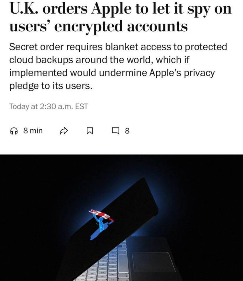 Британия требует от Apple разрешить ей шпионить за пользователями, пишет The Washington Post.  По ее данным, «британское правительство выпустило секретное распоряжение в прошлом месяце, требующее возможности просмотра полностью зашифрованного материала».   Утверждается, что, скорее всего, компания перестанет предлагать использовать свои облачные хранилища в Британии, вместо того, чтобы нарушить обещания безопасности, данные пользователям.