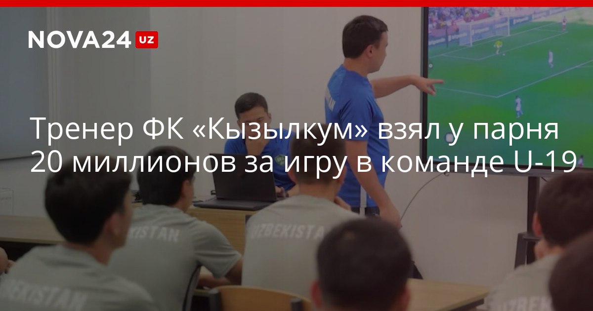 Тренер ФК Кызылкум взял у парня 20 миллионов за игру в команде U 19 Дополнительный заработок обернулся уголовным делом nova24 uz 321762 YouTube Instagram Telegram