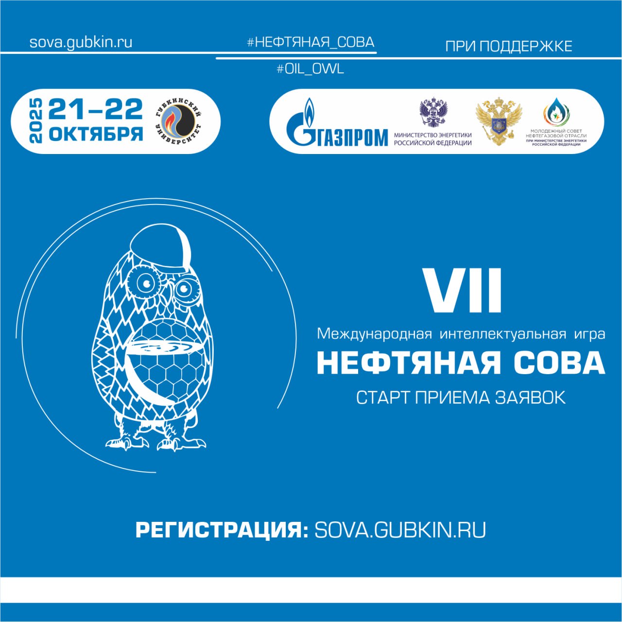 Открыт прием заявок на VII Международную интеллектуальную игру Нефтяная сова С 21 по 22 октября 2025 года РГУ нефти и газа НИУ имени И М Губкина и Молодёжным советом нефтегазовой отрасли при Министерстве энергетики Российской Федерации при поддержке Министерства энергетики Российской Федерации и ПАО Газпром будет проведена VII Международная интеллектуальная игра Нефтяная сова В игре принимают участие команды численность команды 5 человек от организаций и предприятий нефтегазовой отрасли и вузов Команды формируются из числа молодых специалистов молодых преподавателей обучающихся в возрасте до 35 лет Для участия в игре необходимо заполнить заявку на команду по установленной форме и направить её в адрес организаторов  Регистрация команд открыта до 15 сентября 2025 года Подробнее   sova gubkin ru Контактные данные Полина Шаяхова pshayakhova E mail igra ng sova ru