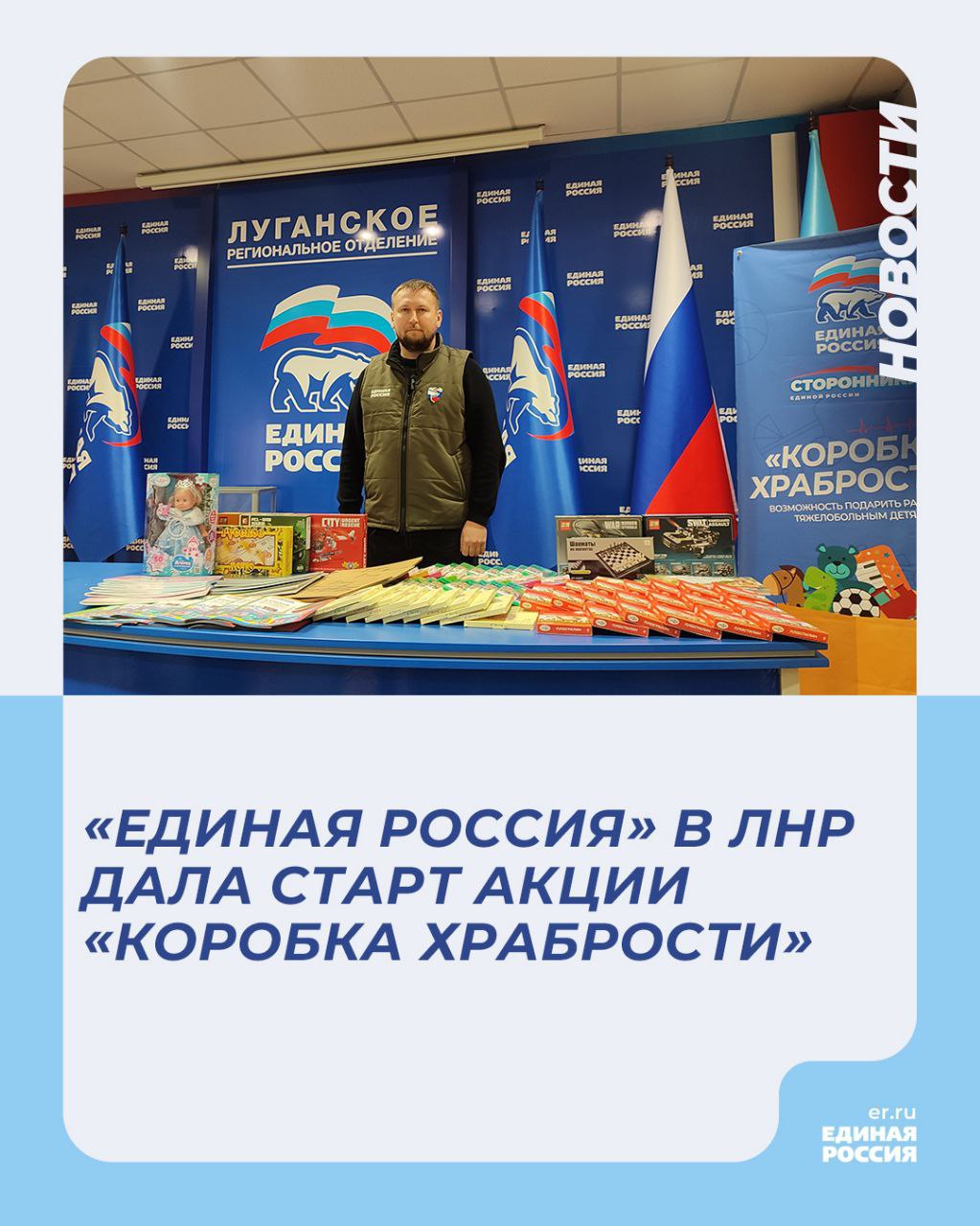 «Единая Россия» в ЛНР дала старт акции «Коробка храбрости». Об этом сообщили в пресс-службе реготделения партии.  Старт акции дал Секретарь Луганского реготделения партии «Единая Россия», Председатель Народного Совета ЛНР Денис Мирошниченко. Он отметил, что акция проходит ежегодно по всей России по инициативе сторонников партии. Жители со всей страны собирают игрушки и канцелярские принадлежности, которые потом передают детям, находящимся на длительном лечении.  «Те детки, которые находятся не у себя дома, в стационарах, они нуждаются в нашей поддержке и помощи. Поэтому в детские отделения в больницах ЛНР мы передадим игрушки, наборы для творчества, развивающие игры. Также мы будем помогать семьям, которые проживают сейчас в пунктах временного размещения.  Каждый ребенок должен получить заряд позитивных эмоций. Добавлю, что в прошлом году в рамках акции мы собрали более 85 тысяч подарков и это хороший результат не только для Луганской Народной Республики, но и для всей России. Поэтому я всех приглашаю сделать небольшой вклад для большого дела и подарить нашим ребятам частичку добра», – сказал Денис Мирошниченко.   В реготделении партии напомнили, что присоединиться к акции может любой желающий. Для этого необходимо обратиться в местное отделение «Единой России» на территории муниципалитета. В Луганске сбор подарков в рамках акции проходит в Луганском региональном отделении партии «Единая Россия».