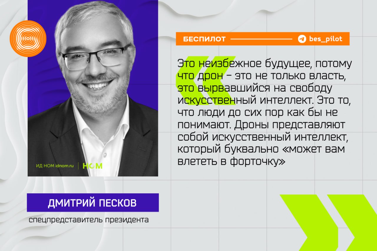 Дрон больше не дрын, а вырвавшийся на свободу ИИ. Дмитрий Песков уже не сравнивал дрон с дрыном, как это было на ВЭФ пару лет назад, но пугал всех залетающими в форточку беспилотниками. И именно поэтому, как считает спецпредставитель президента по вопросам цифрового и технологического развития, одной из тем следующих форумов ПМЭФ станет термин "дронономика". Это неизбежное будущее, потому что дрон - это не только власть, это вырвавшийся на свободу искусственный интеллект. Это то, что люди до сих пор как бы не понимают. Дроны представляют собой искусственный интеллект, который буквально "может вам влететь в форточку" По словам Пескова, дроны - это не просто технологии, это будущее, которое уже наступило. Они становятся ключевым инструментом для решения логистических, социальных и экономических задач, особенно в нашей стране с ее огромными расстояниями и удаленными регионами, а их потенциал в улучшении качества жизни людей огромен. ™ Беспилот