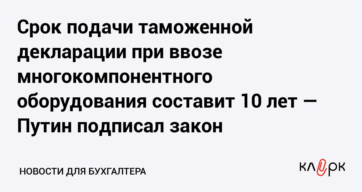 Срок подачи таможенной декларации при ввозе многокомпонентного оборудования составит 10 лет Путин подписал закон Клерк Ру Практическая помощь бухгалтеру RSS Теперь импортеры могут подать таможенную декларацию на последний компонент оборудования спустя 10 лет после ввоза в РФ первой части