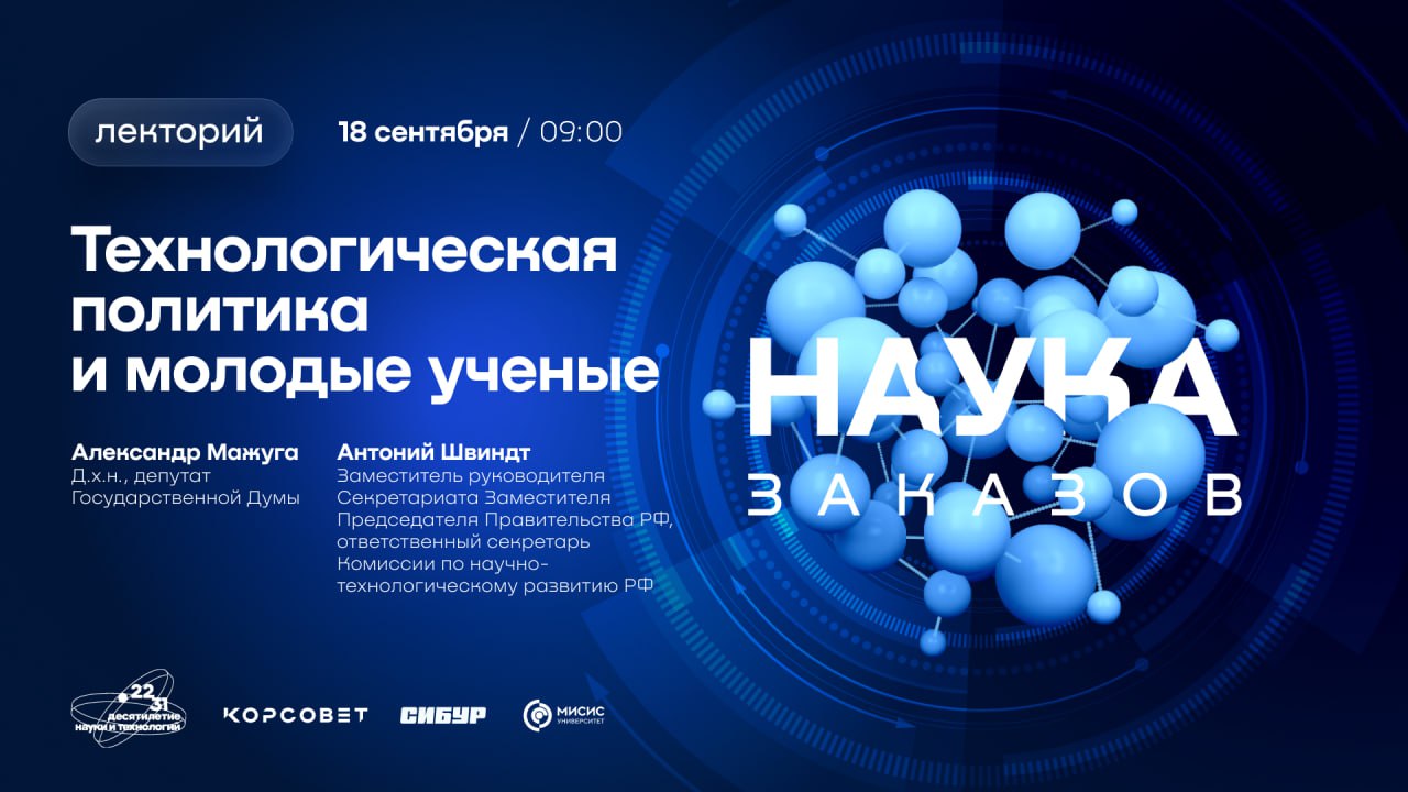 Продолжаем строить крепкое сотрудничество между исследователями и представителями бизнеса 18 сентября пройдут еще две лекции в рамках проекта Наука заказов Вместе с экспертами поговорим про национальный проект по обеспечению технологического лидерства В 9 30 выступит Александр Мажуга д х н депутат Государственной Думы Тема Роль молодого ученого в научно технологическом развитии РФ В 11 00 начнется выступление Антония Швиндта заместителя руководителя Секретариата Заместителя Председателя Правительства РФ ответственного секретаря Комиссии по научно технологическому развитию на тему Что такое национальные проекты технологического лидерства и как они организованы Сбор гостей с 9 00 Лекции пройдут в Медиацентре Точки рождения инноваций НИТУ МИСИС Регистрация на событие Проект реализуется Координационным советом по делам молодежи в научной и образовательной сферах Совета при Президенте Российской Федерации по науке и образованию в партнерстве с Университетом МИСИС и СИБУР при участии стажеров программы Команда КорСовета Для всех желающих будет организована трансляция в сообществе КорСовета ВКонтакте nust misis событиемисис десятилетиенауки