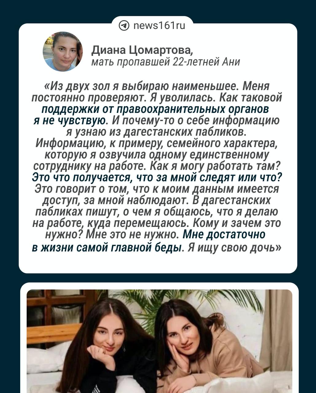 У нас так: если мой муж там не нужен — и мне это не нужно.   1  2  3   Мать пропавшей в Дагестане больше года назад Ани Цомартовой уволилась из МВД.   По словам Дианы, она сообщила об уходе сразу после Нового года, но коллеги уговорили остаться. Решение уйти женщина приняла в том числе из-за того, что ее мужа уволили в сентябре. У Николая проходили проверки, но нарушений не обнаружили. Источник 161.RU сообщал, что Цомартова хотели «слить». При этом сотрудники единогласно говорили про Николая только хорошее.   Мне даже предлагали другие должности и в уголовном розыске, и в других местах, и даже в других отделах. Но я не могу. Я пояснила, что мне очень тяжело. То, как поступили с Николаем, для меня тяжело. Мы семья. Если ему больно, то я не могу ходить туда, работать и улыбаться. Мы всегда с ним вместе делим всё: и радость и неудачи.   После отпуска ростовчанка снова столкнулась с проверками и твердо решила уйти.  После отпуска у меня снова были проверки из МВД. На меня написали жалобы, что я мешаю жить пресс-секретарю МВД Республики Дагестан. Такой бред. Сколько можно это терпеть?  Мама Ани рассказала, что коллеги с ней простились на доброй ноте, пояснив, что все проверки идут не из Ростова, а именно по жалобам из Дагестана.