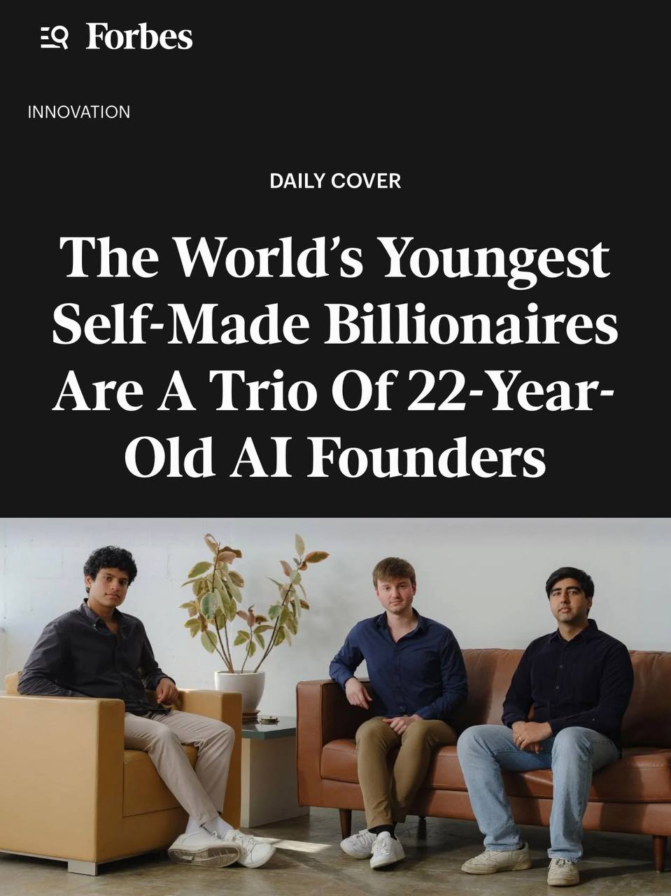 Тройку новых самых молодых миллиардеров мира объявил Forbes эти парни в свои 22 уже основали ИИ стартап Mercor Их компанию помогающую топовым ИИ лабораториям обучать свои нейронки оценили в 10 млрд Примечательно то насколько молоды основатели Цукерберг к слову впервые стал миллиардером всего в 23 Те самые сыны маминой подруги techmedia