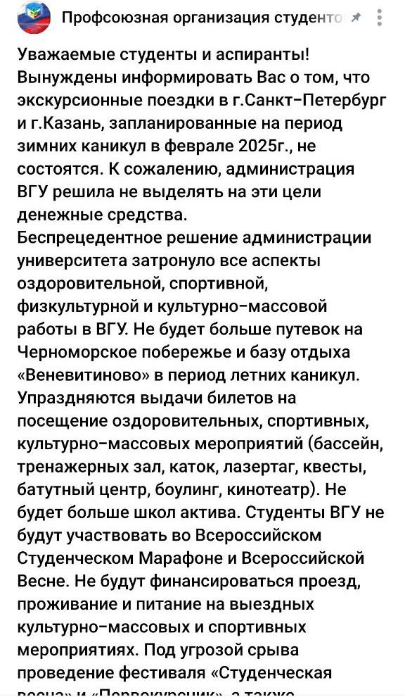 Профсоюзная организация ВГУ сообщила о том, что администрация университета больше не будет выделять денежные средства на проведение мероприятий для студентов.  Учащиеся убеждены, что такое расходование средств на иные цели, кроме оздоровительной, физкультурной, спортивной и культурно-массовой работы, является нарушением законодательства. Студенты собираются писать обращения в Миноборнауки и Рособрнадзор с призывом рассмотреть сложившуюся ситуацию.  Пока от руководства университета нет комментариев.    Подписаться  Типичный Воронеж