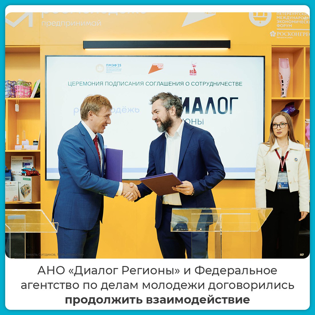 АНО «Диалог Регионы» продолжит сотрудничество с Росмолодёжью и АНО «ДВФМ» На Петербургском международном экономическом форуме АНО «Диалог Регионы» и Федеральное агентство по делам молодежи Росмолодёжь подписали соглашение о продолжении партнерства. Организации продолжат совместную работу в медиапространстве, а также реализацию образовательных и просветительских инициатив для молодёжи. Раннее «Диалог Регионы» участвовал в семинаре Росмолодёжи по инфраструктуре молодежной политики и выступил партнером Всемирного фестиваля молодежи. Совместно также была учреждена специальная номинация «Диалог молодых» на премии «Время молодых».