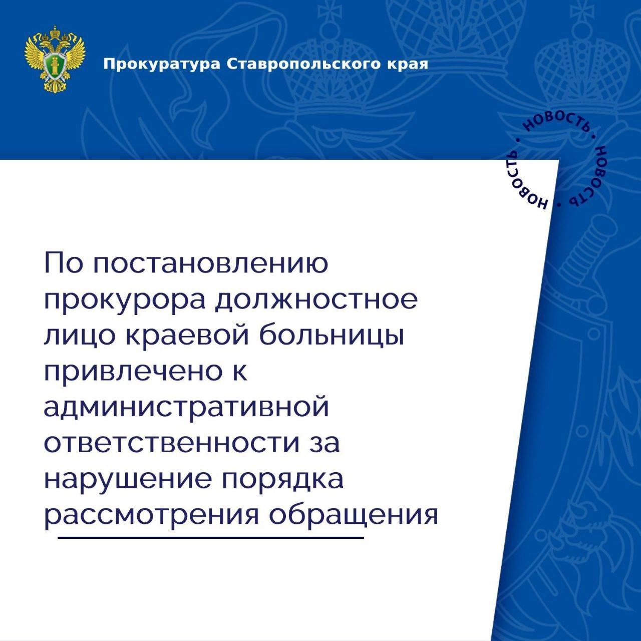 Прокуратура Промышленного района города Ставрополя провела проверку исполнения законодательства о порядке рассмотрения обращений граждан. Установлено, что в государственное бюджетное учреждение здравоохранения Ставропольского края «Ставропольская краевая клиническая больница» обратился местный житель по вопросу проведения лечения. Вопреки требованиям закона, заместителем главного врача больницы не обеспечено своевременное рассмотрение обращения, в установленный срок ответ гражданину не направлен. В этой связи по инициативе прокурора виновное должностное лицо привлечено к административной ответственности по ст. 5.59 КоАП РФ нарушение установленного порядка рассмотрения обращений граждан в виде штрафа в размере 5 тыс. рублей. Фактическое исполнение назначенного наказания находится на контроле прокуратуры.