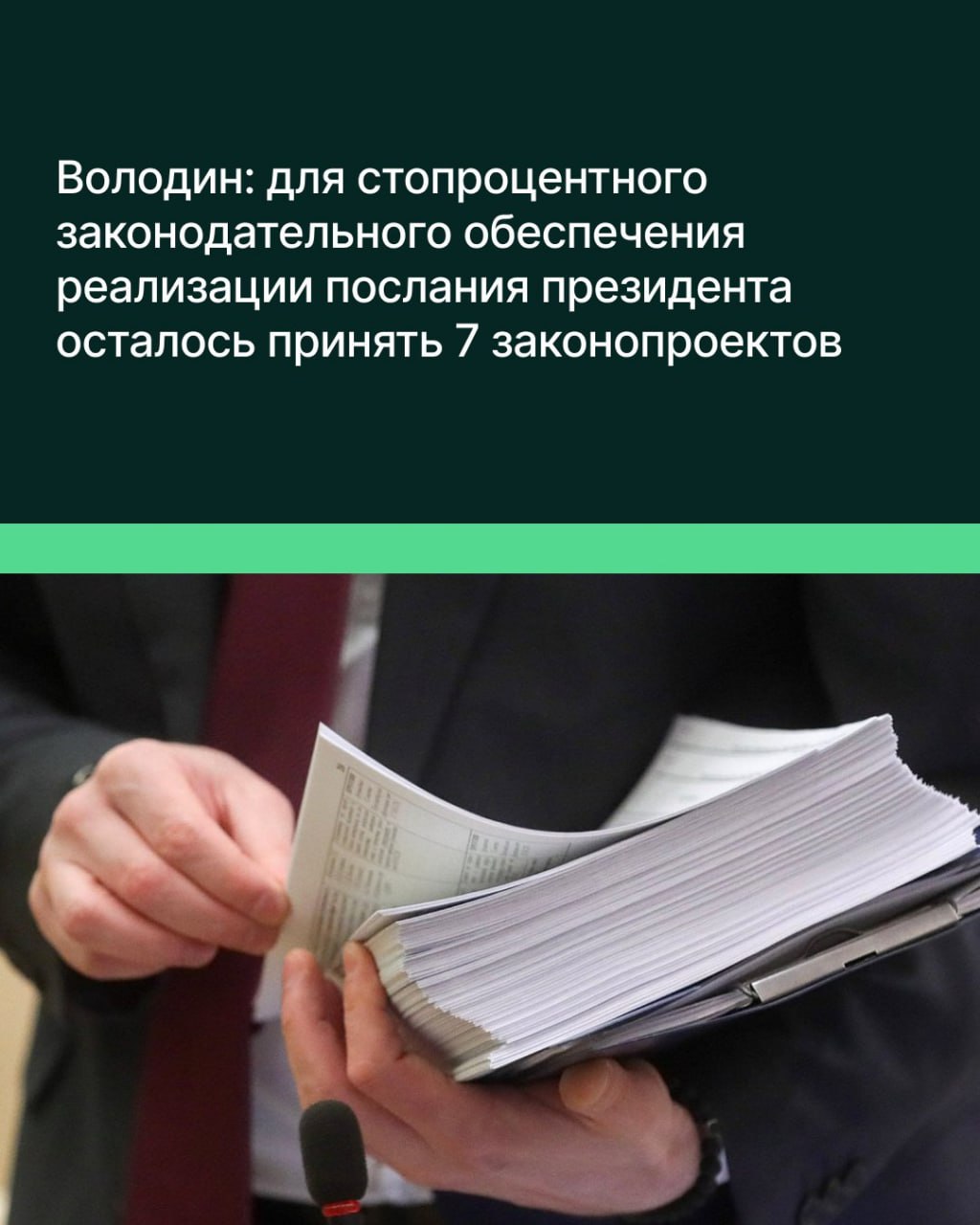 Володин: для стопроцентного законодательного обеспечения реализации послания президента осталось принять 7 законопроектов «До завершения весенней сессии осталось четыре пленарных недели. В течение этого времени мы должны завершить законодательное обеспечение реализации послания президента Федеральному Собранию», — заявил спикер ГД Вячеслав Володин. Он подчеркнул, что план реализации Государственной Думой законодательного обеспечения послания состоит из 88 пунктов и выполнен на 92% 81 пункт . Всего в рамках этой работы «приняты 70 законов», добавил Председатель Госдумы. «Нам осталось завершить рассмотрение 7 законопроектов, все они приняты в первом чтении. Тогда мы к концу сессии выйдем на 100-процентное законодательное обеспечение реализации послания президента», — сказал Володин. Он уточнил, что четыре законопроекта готовит Комитет по финансовому рынку, ещё по одному — комитеты по промышленности и торговле, по информационной политике, информационным технологиям и связи и по развитию Дальнего Востока и Арктики.