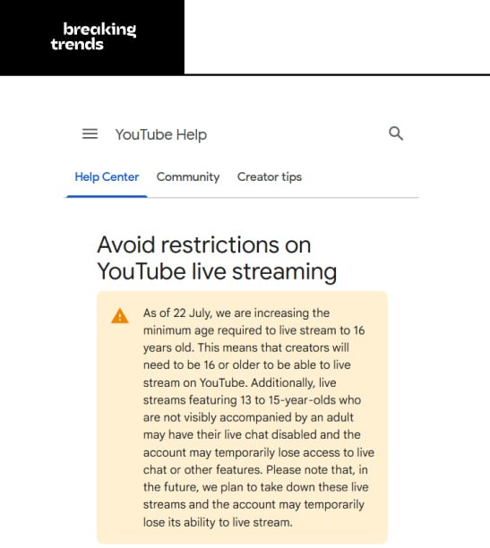 С 22 июля YouTube вводит запрет на проведение прямых трансляций для авторов младше 16 лет. Пользователи в возрасте от 13 до 15 лет смогут вести эфиры только в присутствии взрослых. При нарушении правил сначала будет ограничен доступ к чату. В случае повторных нарушений — канал получит страйк, а затем и полный запрет на проведение прямых трансляций. Breaking Trends