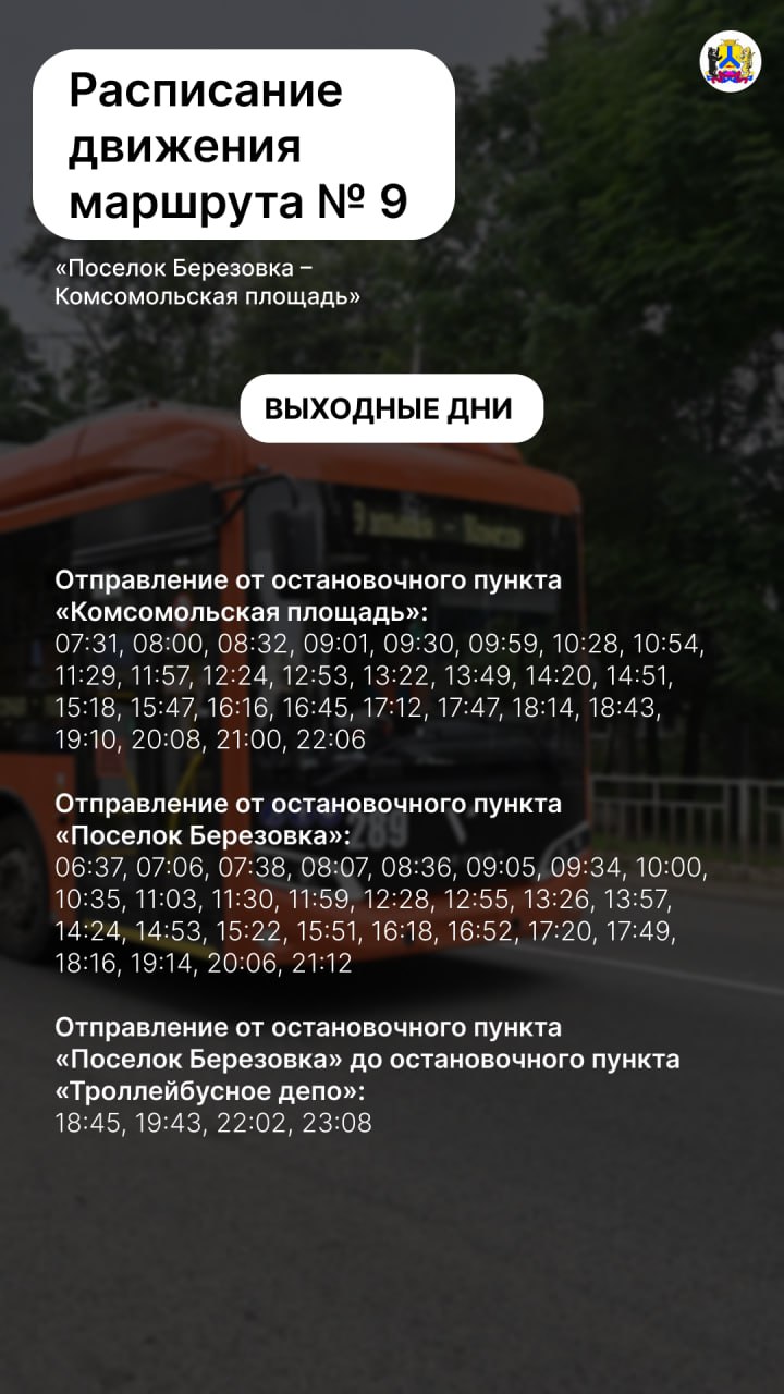 Изменится расписание движения троллейбуса 9 в Хабаровске С 6 декабря расписание троллейбусного маршрута Поселок Березовка Комсомольская площадь изменится в выходные дни Подробности в карточке Уточнить информацию о работе и местонахождении транспортных средств на маршрутах прогноз прибытия к определенному остановочному пункту можно воспользовавшись интернет сайтом Транспорт27 рф веб приложением Go2bus либо позвонив диспетчеру МБУ г Хабаровска ХМНИЦ по круглосуточному телефону 45 00 56