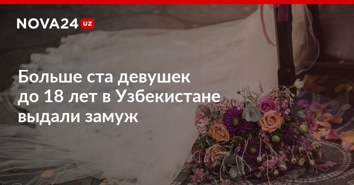 Больше ста девушек до 18 лет в Узбекистане выдали замуж Между родственниками также продолжают фиксировать браки nova24 uz 307040 NOVA24 LIVE