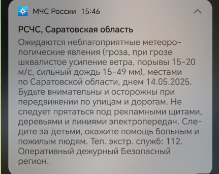 Грозу и сильный ветер обещают саратовцам в среду Сообщение об этом пришло пользователям приложения от МЧС России. Экстренная информация РСЧС : Ожидаются неблагоприятные метеорологические явления гроза, при грозе шквалистое усиление ветра, порывы 15-20 м/с, сильный дождь 15-49 мм , местами по Саратовской области, днем 14.05.2025, — сказано в уведомлении. Саратовцев призывают быть внимательными и осторожными. Не следует прятаться под рекламными щитами, деревьями и линиями электропередач. Скриншот уведомления в приложении МЧС Единая государственная система предупреждения и ликвидации чрезвычайных ситуаций. Прислать новость