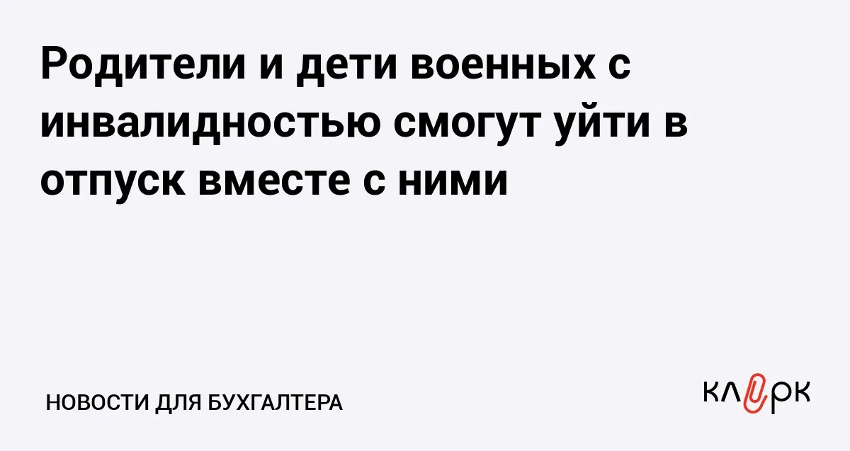 Родители и дети военных с инвалидностью смогут уйти в отпуск вместе с ними Клерк Ру Практическая помощь бухгалтеру RSS Госдума приняла закон об отпуске для родителей и детей военнослужащих с инвалидностью