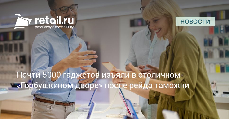 В Москве в ТЦ Горбушкин двор изъяли крупную партию контрафактной электроники По данным Федеральной таможенной службы было обнаружено 4 8 тысячи незаконно ввезенных смартфонов ноутбуков планшетов и приставок retailНовости