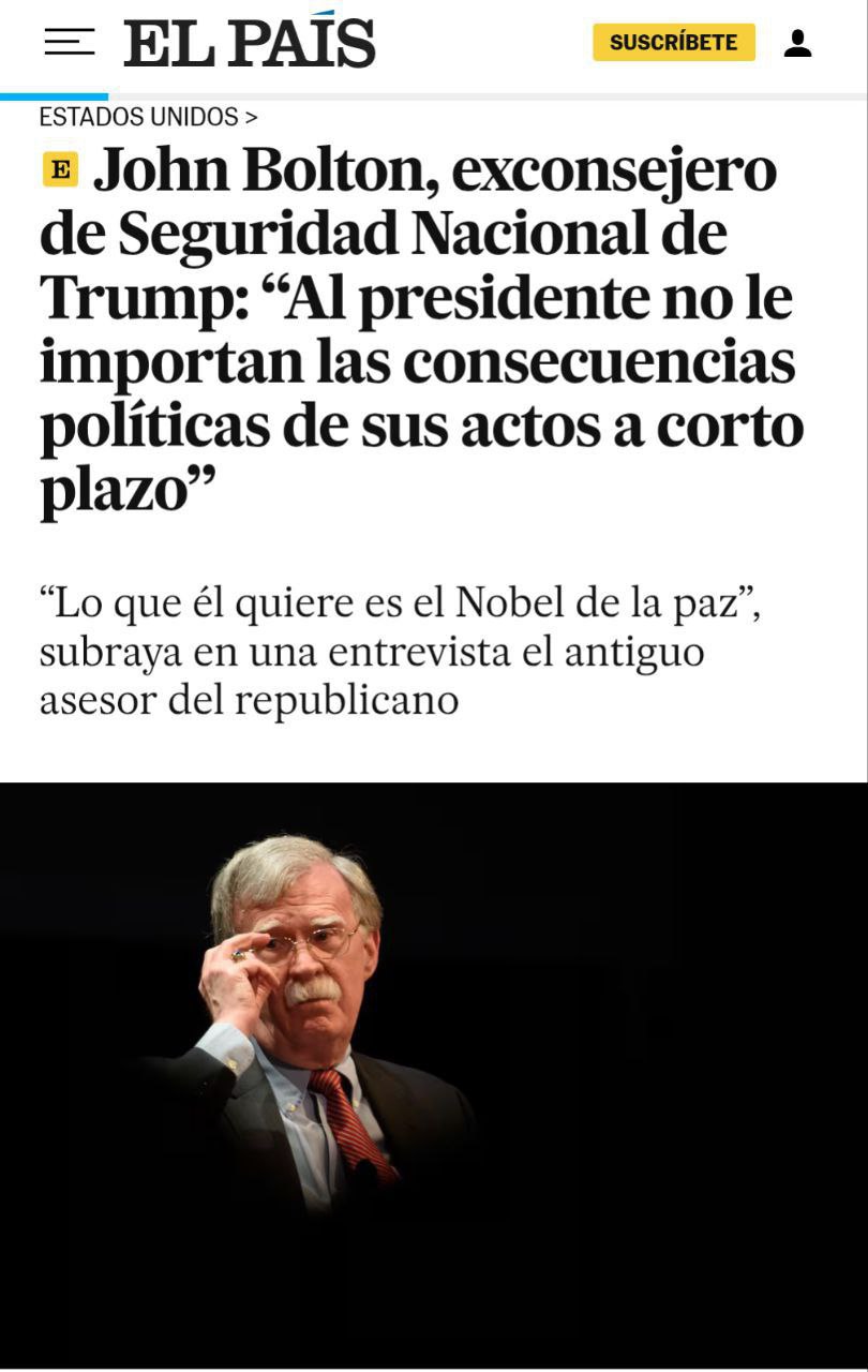 Экс-советник по национальной безопасности Трампа заявил в интервью испанскому изданию El País, что навязчивой целью Трампа является Нобелевская премия мира. Ради «нобелевки» он готов сменить приоритеты. «Он этого хочет с самого начала — с тех пор, как Обаме вручили Нобелевскую премию, и Трамп считал, что Обама получил её незаслуженно. Трамп хочет Нобелевскую премию мира. Ему всё равно — получит ли он её за Украину, за Ближний Восток или за посредничество между Индией и Пакистаном. Если у него не выйдет с Украиной, если его друг Владимир Путин не сделает необходимых шагов для мира, Трамп уйдёт из этих переговоров и сосредоточится на Ближнем Востоке. Именно поэтому он отправил своего представителя Уиткоффа на переговоры с Ираном: если Израиль уничтожит иранскую ядерную программу — это не принесёт ему Нобеля, но если он сможет договориться с Ираном о её свертывании — то да», — приводит слова Болтона издание.