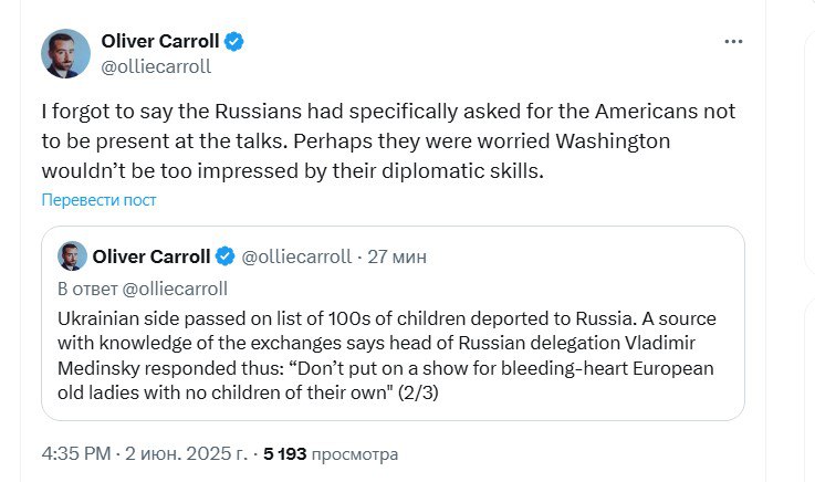 Журналист The Economist: Владимир Мединский назвал «шоу для европейских старушек» призыв вернуть более сотни вывезенных в Россию детей   Не устраивайте шоу для сострадательных европейских старушек, у которых нет своих детей , — привел слова Мединского журналист The Economist Оливер Кэрролл со ссылкой на источник.  Также Кэрролл добавил, что «россияне специально просили, чтобы американцы не присутствовали на переговорах, возможно, они беспокоились, что Вашингтон не будет слишком впечатлен их дипломатическими навыками».  Напомним, что после первого раунда переговоров в Стамбуле, Кэрролл сообщил, что Мединский на встрече с украинской стороной задал вопрос о том, как долго Киев готов продолжать боевые действия, приведя в пример Северную войну