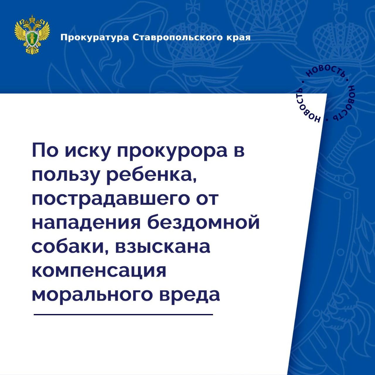 Прокуратура г. Ставрополя провела проверку исполнения законодательства об ответственном обращении с животными.  Установлено, что в мае текущего года 12-летний ребенок по время прогулки подвергся нападению бездомной собаки. С укушенной раной ноги он доставлен в учреждение здравоохранения, где ему оказана необходимая медицинская помощь.  Обязанность по отлову безнадзорных животных возложена на орган местного самоуправления, которым действенные меры по решению данной проблемы на территории г. Ставрополя не приняты.   В связи с этим прокурор обратился в интересах ребенка в суд с иском о взыскании с администрации города компенсации морального вреда.    Требования прокурора судом удовлетворены. В пользу несовершеннолетнего взыскана компенсация в сумме 30 тыс. рублей.  Фактическое исполнение решения суда находится на контроле прокуратуры.