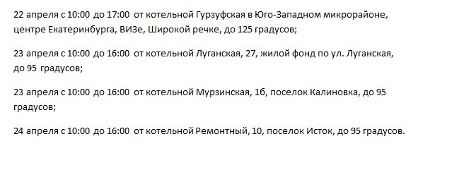В Екатеринбурге батареи в домах нагреют до 125 градусов В жилых домах Екатеринбурга с 23 по 25 апреля пройдут испытания тепловых сетей, в ходе которых нагреют батареи до максимальных температур: 125 и 95 градусов. Сообщили URA.RU в пресс-службе Екатеринбургской теплосетевой компании ЕТК . При этом на время работ в детсадах, школах и больницах отключат тепло вовсе. В случае обнаружения повреждений коммуникаций жителям рекомендуется обращаться в мониторинговые центры по телефонам: 005 222-3-005 ; 329-33-01.