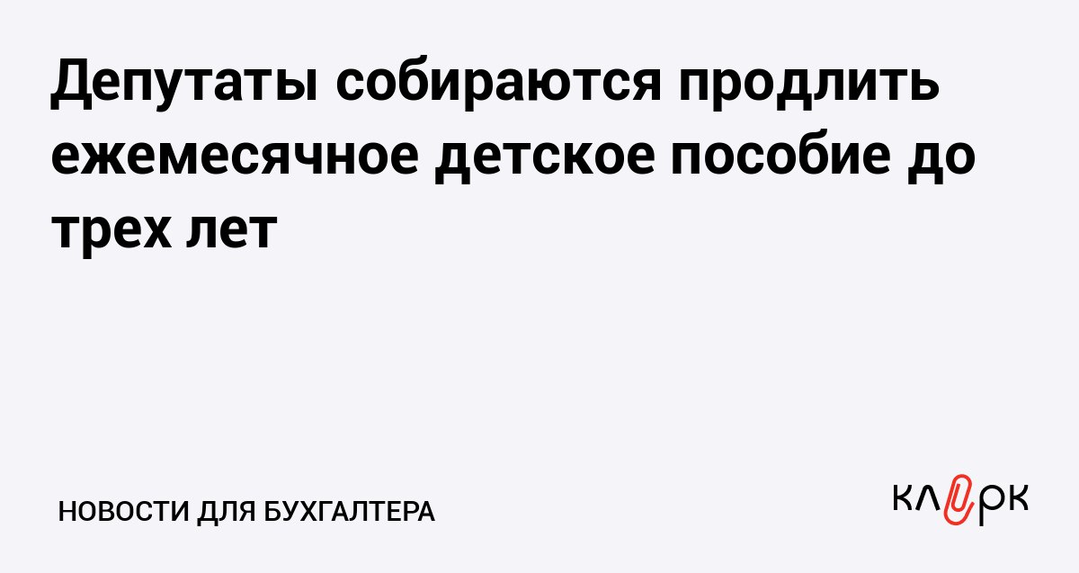 Депутаты собираются продлить ежемесячное детское пособие до трех лет Клерк Ру Практическая помощь бухгалтеру RSS Чтобы компенсировать потерю семейного дохода в период ухода за ребенком депутаты решили продлить срок выплат пособия с 1 5 до 3 лет а также увеличить размер выплат до регионального прожиточного минимума