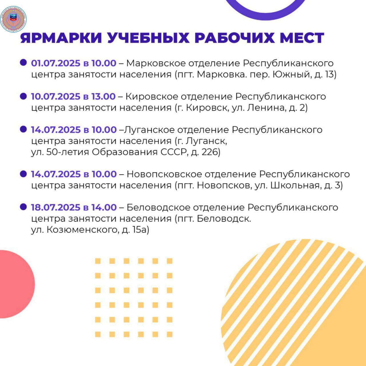 21 ярмарка вакансий и 11 ярмарок учебных рабочих мест пройдут в республике в июле Республиканским центром занятости населения запланировано провести в республике в июле 21 ярмарку вакансий и 11 ярмарок учебных рабочих мест. Ярмарки вакансий и учебных рабочих мест проводятся с целью трудоустройства граждан, укомплектования кадрами предприятий, информирования об образовательных учреждениях, услугах службы занятости, положении на рынке труда, а также предоставления профориентационных консультаций по выбору профессии. График проведения ярмарок вакансий и учебных рабочих мест на июль 2025 года смотрите в карточках МИНТРУД ЛНР